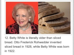 danpintilini:flukeoffate:  gingahninjah:  sliced bread is the greatest thing since betty white  Reblogging for that comment  thats crazy 
