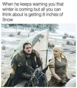 daysofdecadence:  her-gift-his-honor:  her-gift-his-honor:  daisiesndirt: shamelessfunny:  Winter is here  😂  HAHAHAHA  Wouldn’t she be destroyed to know that 8 inches of Snow is actually a monstrous Dragon’s Head…then again, they are only half