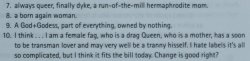 nonbinaryresource:ALTALTALTElder’s descriptions of their genders from Kate Bornstein’s My Gender Workbook, found here.Don’t let exclusionists, tone policers, gate keepers, queer-is-a-slur, TERFs, and other fascists control the terms