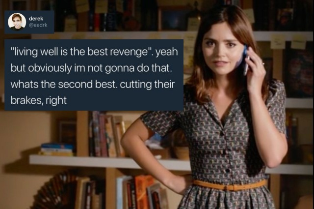 Clara, on the phone: "Living well is the best revenge," Yeah, but obviously I'm not gonna do that. What's second best? Cutting their breaks, right?