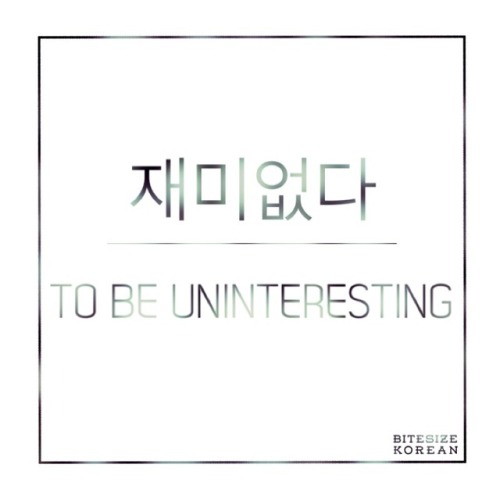 bitesizekorean: 재미없다: To be uninteresting, to be unfunny, to be boring