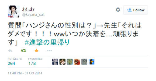  From the Q&A session at today’s “Attack on Oyama” event: Q: “What is Hanji’s gender?”Isayama: “It’s useless to ask that right now! I shall settle it at some point…will do my best.”  Thought