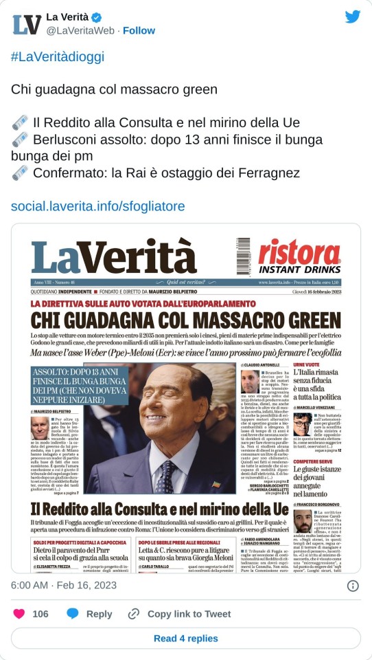 #LaVeritàdioggi   Chi guadagna col massacro green  🗞️ Il Reddito alla Consulta e nel mirino della Ue 🗞️ Berlusconi assolto: dopo 13 anni finisce il bunga bunga dei pm 🗞️ Confermato: la Rai è ostaggio dei Ferragnezhttps://t.co/ywWcjUyacQ pic.twitter.com/HXCSDQQ6pM  — La Verità (@LaVeritaWeb) February 16, 2023