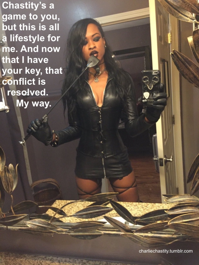 Chastity&rsquo;s a game to you, but this is all a lifestyle for me. And now that I have your key, that conflict is resolved.My way.