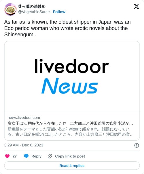 As far as is known, the oldest shipper in Japan was an Edo period woman who wrote erotic novels about the Shinsengumi.https://t.co/jl8geG9HIG  — 菜っ葉の油炒め (@VegetableSaute) December 6, 2023