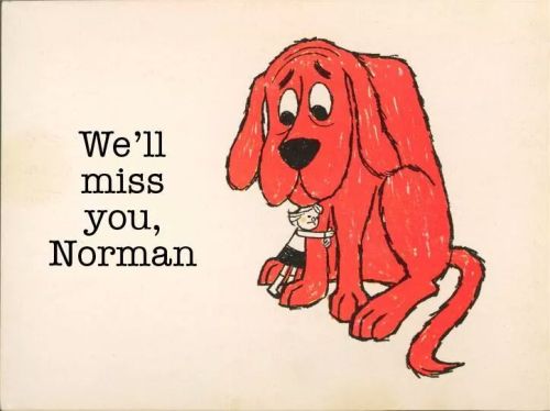 yeahwriters:  authorsarahdessen:  restlesslochness:  stunningpicture:  The author and illustrator of Clifford the big red dog died today. Thanks for the memories Norman Bridwell.  :(  And now I’m teary.   Awwww so sad! Thank you Normal Bridwell, I