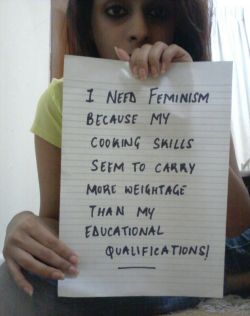 contrarianbullshit:  wnfindia:  I need feminism because my cooking skills seem to carry more weightage than my educational qualifications!  Translation- her bachelors in woman’s studies turned out to be worth less than the paper it was printed on and