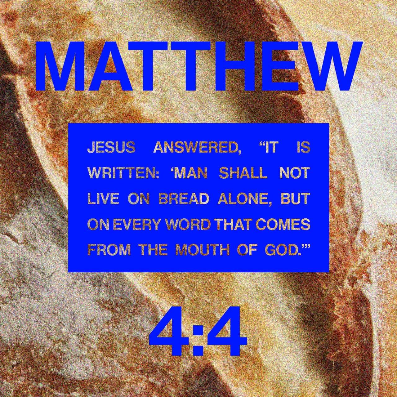 Matthew 4:4 But Jesus told him, “No! The Scriptures say,
‘People do not live by bread alone,
but by every word that comes from the mouth of