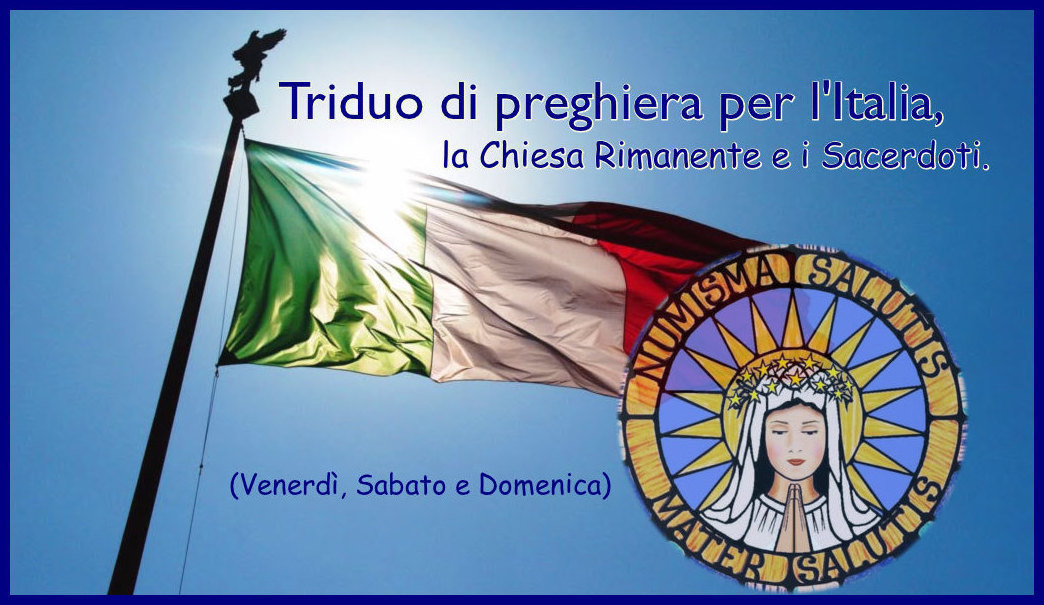 █ ► Triduo di preghiera per l'Italia, la Chiesa Rimanente e i Sacerdoti (27, 28, 29 agosto) August 26, 2021 at 05:00PM
Carissimi amici, siccome la nostra Nazione ha tanto bisogno della protezione e benedizioni speciali del Nostro Signore e della...