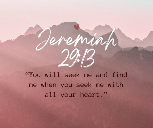 “You will seek me and find me when you seek me with all your heart.” - Jeremiah 29:13The preceding v