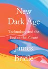 New Dark Age: Technology and the End of the Future James Bridle **“New Dark Age is among the most unsettling and illuminating books I’ve read about the Internet, which is to say that it is among the most unsettling and illuminating books I’ve read...