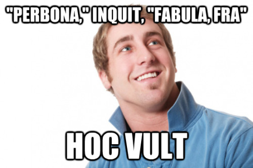 “Perbona,” inquit, “fabula, fra”Hoc vultSays “Cool story bro”Mea