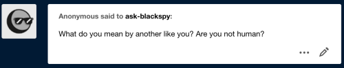 ask-blackspy:anon sent in “What do you mean by another like you? Are you not human?”((VERY interesti