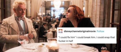 Aziraphale and Crowley are at their table in the Ritz, Aziraphale on the left sits up very straight with a napkin in hands and looks down at the table. Crowley, on the right, lounges on the table staring towards Aziraphale with his hand tucked under his chin + text from disneychanneloriginalmovie that reads "i could fix him" i could break him. i could snap that fucker in half."