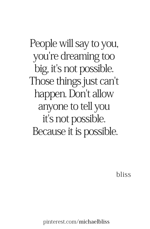 People will say to you, you&rsquo;re dreaming too big. It&rsquo;s not possible. Those things