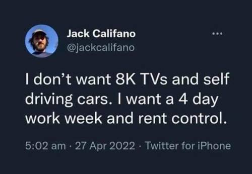 I don't want 8K TVs and self driving cars. I want a 4 day work week and rent control.  - Jack Califano (@jackcalifano) April 27, 2022