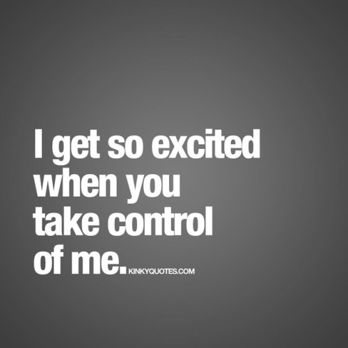 kinkyquotes: I get so excited when you take control of me. Taking control is SEXY as fuck Like AND T