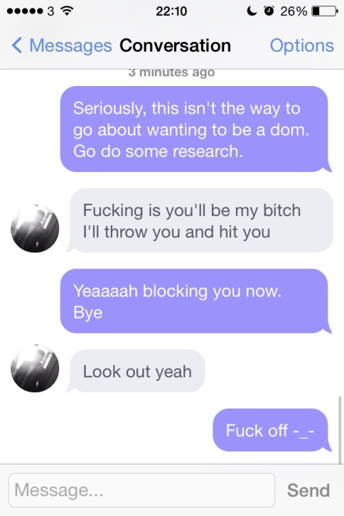 xsugarfacex:  Yay … Okcupid. Meh  First screen shot is the first time he messaged me, the rest were today -_-  And it’s pricks like this that need a lesson in how to be a dom..talking down to a woman..especially one.older.than you isn’t