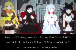 rwby-confessions:  7sinsofadeadman  I was a little disappointed at the way that Team RWBY reacted to Bartholomew Oobleck. A little uncalled for to react to someone who is very excited. Besides, I personally really like the guy 