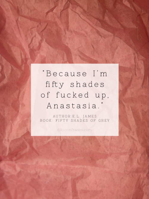 “Because I’m fifty shades of fucked up, Anastasia”
- E.L. James, Fifty Shades of Grey -
Otras frases interesantes:Viajar es ver la situación de los demás.
“Los logros más importantes no se miden solo por los resultados sino por el esfuerzo que...