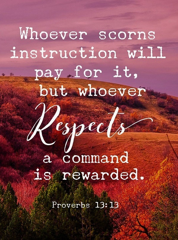 Proverbs 13:13 (NIV) - Whoever scorns instruction will pay for it, but whoever respects a command is rewarded.