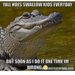 Lol cause that Alligator  is getting y'all