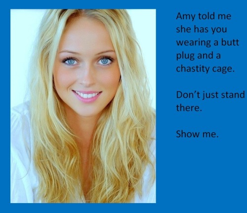 Amy told me she has you wearing a butt plug and a chastity cage.Don’t just stand there. Show me.