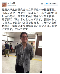 asagaonosakukisetu:  井上太郎さんのツイート: “慶應大学広告研究会の女子学生への輪姦事件。FNNミスターサンデーによるメールでの取材申し込み先は、広告研究会日吉キャンパス代表、商学部の「宋」さんとなってます。名前からして日本人ではないと思われます。もう一人と併せ神奈川県警により逮捕間近と各マスコミが動いてます。こいつです