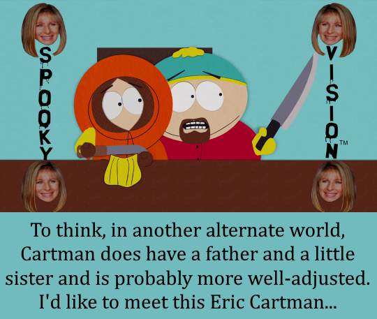 To think, in another alternate world, Cartman does have a father and a little sister and is probably more well-adjusted. I’d like to meet this Eric Cartman…