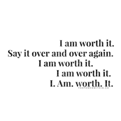 thepowerwithin:  You are worth it. Stop. Say it as many times as you need to.