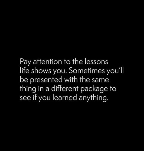 Pay Attention To The Lessons Life Shows You. Sometimes You'll Be Presented With The Same Thing In A Different