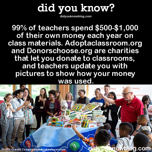 did-you-kno:  99% of teachers spend 躔-ũ,000 of their own money each year on class materials. Adoptaclassroom.org and Donorschoose.org are charities that let you donate to classrooms, and teachers update you with pictures to show how your money was