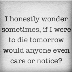 im-just-tired-of-myself:  exactly what I always think. sitting and wondering about everything. would you care? would you notice? would anybody care about the messed up girl who has problems with everything? maybe they would.  