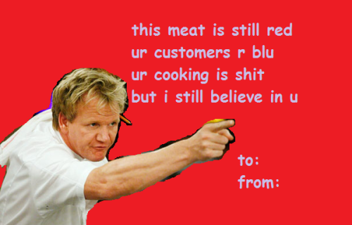 komaedeux:  terezipyrnope:  Chef Gordon Ramsay valentines. Dedicated to Chloe.  why are these suddenly getting a bunch of notes? it’s fucking august. 