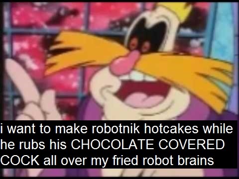 &ldquo;i want to make robotnik hotcakes while he rubs his CHOCOLATE COVERED COCK all over my fri