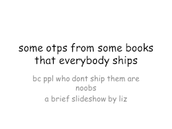 lizthefangirl:  A slideshow about some book otps that are flawless. NOTE: There is a ten slide limit. If your otp is not included here, then please don’t go off on me. They’re still perfect.   I don&rsquo;t ship any of this ???