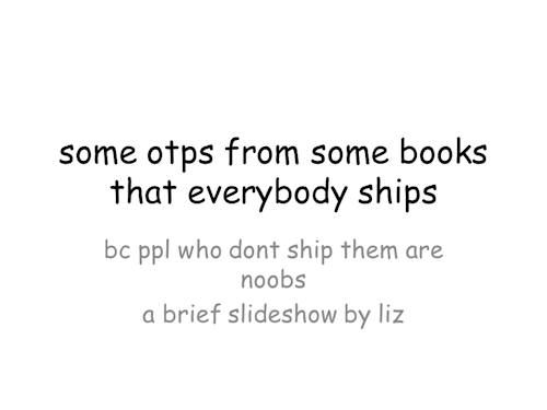 lizthefangirl:  A slideshow about some book otps that are flawless. NOTE: There is a ten slide limit. If your otp is not included here, then please don’t go off on me. They’re still perfect.   I don’t ship any of this ???