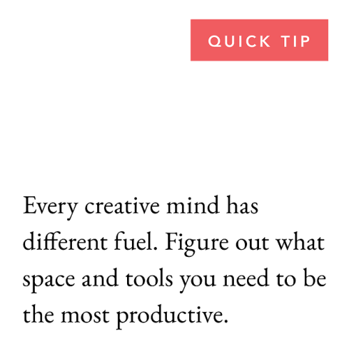 Quick Tip!Every creative mind has different fuel. Figure out what space and tools you need to be the