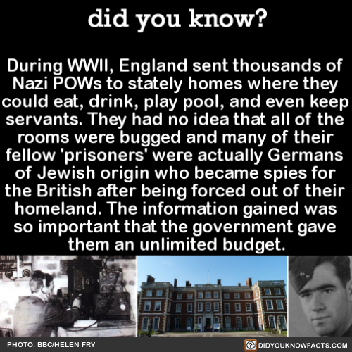 did-you-kno:  During WWII, England sent thousands of Nazi POWs to stately homes where they could eat, drink, play pool, and even keep servants. They had no idea that all of the rooms were bugged and many of their fellow ‘prisoners’ were actually Germans