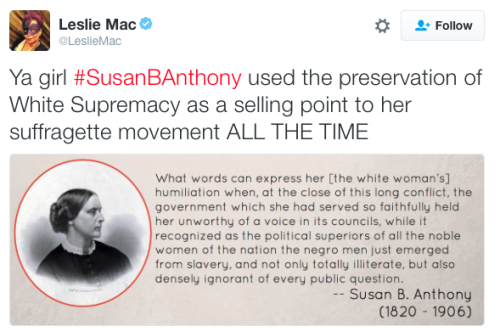 the-movemnt:  As Susan B. Anthony’s name trends on Twitter — and as people blanket her Rochester, New York, grave in “I Voted” stickers — it’s worth remembering that Anthony’s legacy is a paragon of white feminism. Anthony’s pursuit of