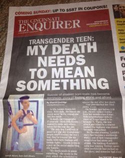 haveagaydayorg:  Image: the cincinnati enquirer (newspaper) front page: Transgender teen: My death needs to mean something.  They properly gender her in the article.