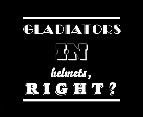 Gladiators in helmets, right?