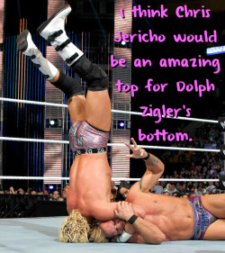 wrestlingssexconfessions:  I think Chris Jericho would be an amazing top for Dolph Zigler’s bottom.  I would watch that! Ziggler&rsquo;s ass getting stuffed by Jericho huge cock! HOT!!!