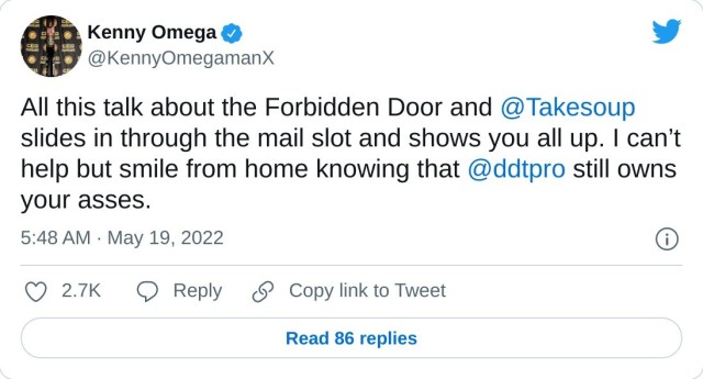 All this talk about the Forbidden Door and @Takesoup slides in through the mail slot and shows you all up. I can’t help but smile from home knowing that @ddtpro still owns your asses. — Kenny Omega (@KennyOmegamanX) May 19, 2022