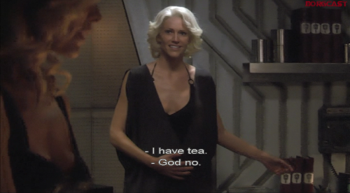 Ellen- “I thought maybe we could have a drink. Where’s the booze?”Caprica- “I have tea.”E- “God no.”