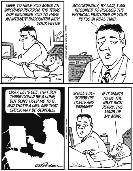 anti-capitalistlesbianwitch: This Doonesbury abortion cartoon was originally written by Gary Trudeau in 2012, in response to a Texas law requiring women to have an ultrasound before an abortion. It was banned from many major newspapers, and they ran syndi