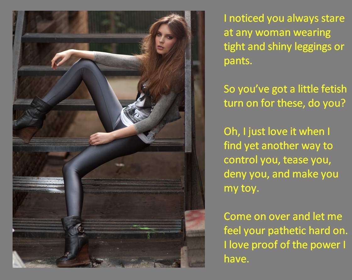 I noticed you always stare at any woman wearing tight and shiny leggings or pants.So