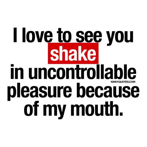 kinkyquotes:  I love to see you shake in uncontrollable pleasure because of my mouth.  💟 Like, follow and tag someone! 😀  © Kinky Quotes