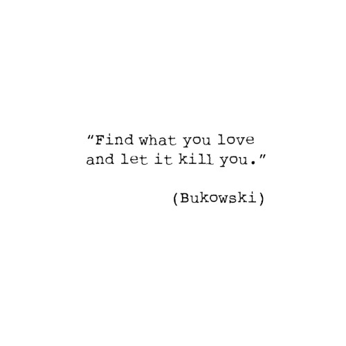 “find what you love and let it kill you.” by charles bukowski