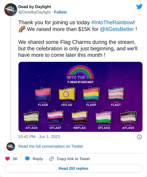 Thank you for joining us today #IntoTheRainbow! 🌈 We raised more than $15K for @ItGetsBetter !
We shared some Flag Charms during the stream, but the celebration is only just beginning, and we'll have more to come later this month ! pic.twitter.com/qQz077NOPS
— Dead by Daylight (@DeadbyDaylight) June 1, 2023